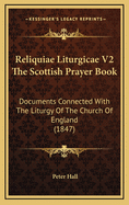 Reliquiae Liturgicae V2 the Scottish Prayer Book: Documents Connected with the Liturgy of the Church of England (1847)