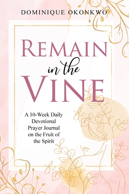 Remain in the Vine: A 10-Week Daily Devotional Prayer Journal on the Fruit of the Spirit - 5 Min. Bible Study for Women - Prompts for Wellbeing - Okonkwo, Dominique