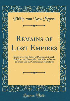 Remains of Lost Empires: Sketches of the Ruins of Palmyra, Nineveh, Babylon, and Persepolis, with Some Notes on India and the Cashmerian Himalayas (Classic Reprint) - Myers, Philip Van Ness