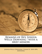 Remains of REV. Joshua Wells Downing: With a Brief Memoir