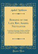 Remains of the Late Rev. Asahel Nettleton: Consisting of Sermons, Outlines and Plans of Sermons, Brief Observations on Texts of Scripture, and Miscellaneous Remarks (Classic Reprint)