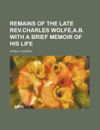 Remains of the Late REV.Charles Wolfe, A.B. with a Brief Memoir of His Life - Russell, John A