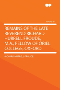 Remains of the Late Reverend Richard Hurrell Froude, M.A., Fellow of Oriel College, Oxford, Vol. 1 of 2: Part the Second (Classic Reprint)