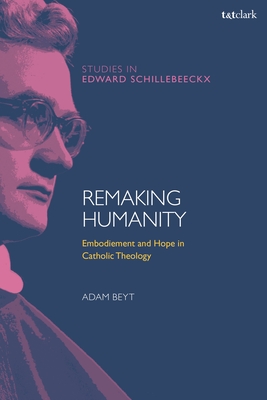 Remaking Humanity: Embodiment and Hope in Catholic Theology - Beyt, Adam, and Depoortere, Frederiek (Editor), and Van Erp, Stephan (Editor)