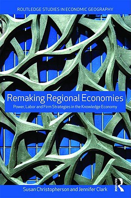 Remaking Regional Economies: Power, Labor and Firm Strategies - Christopherson, Susan, and Clark, Jennifer