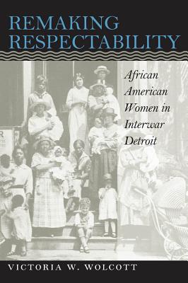 Remaking Respectability: African American Women in Interwar Detroit - Wolcott, Victoria W