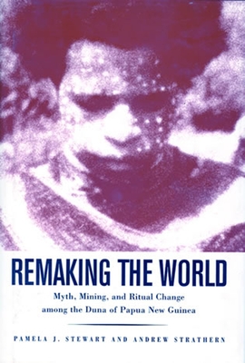 Remaking the World: Myth, Mining, and Ritual Change Among the Duna of Papua New Guinea - Stewart, Pamela J, and Strathern, Andrew