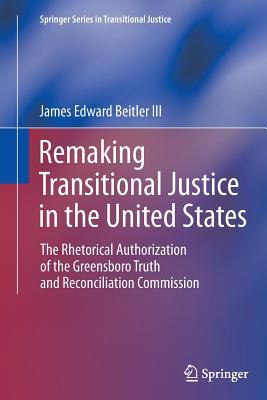 Remaking Transitional Justice in the United States: The Rhetorical Authorization of the Greensboro Truth and Reconciliation Commission - Beitler III, James Edward