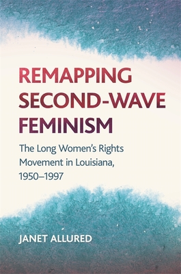 Remapping Second-Wave Feminism: The Long Women's Rights Movement in Louisiana, 1950-1997 - Allured, Janet