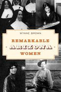 Remarkable Arizona Women: Fascinating Females who Shaped the Grand Canyon State