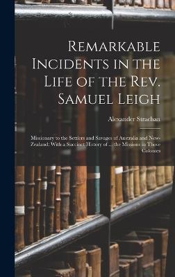 Remarkable Incidents in the Life of the Rev. Samuel Leigh: Missionary to the Settlers and Savages of Australia and New-Zealand: With a Succinct History of ... the Missions in Those Colonies - Strachan, Alexander