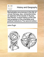 Remarkable Occurrences in the Life of Jonas Hanway, Esq: Comprehending an Abstract of His Travels in Russia, and Persia; A Short History of the Rise and Progress of the Charitable and Political Institutions Founded or Supported by Him; Several Anecdotes,