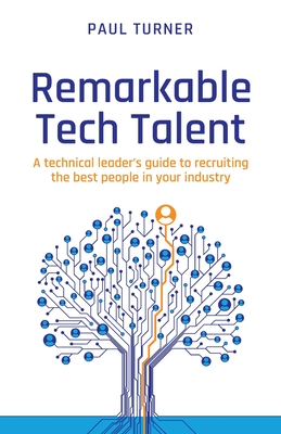 Remarkable Tech Talent: A technical leader's guide to recruiting the best people in your industry - Turner, Paul