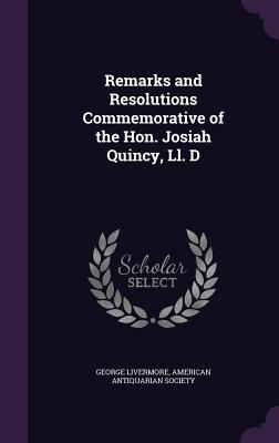 Remarks and Resolutions Commemorative of the Hon. Josiah Quincy, Ll. D - Livermore, George, and American Antiquarian Society (Creator)