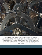 Remarks on a Letter of Mr. David Jones Addressed to the Author on Occasion of His Sermon on Christian Baptism: To Which Is Added a Review of Mr. Robinson's History of Baptism