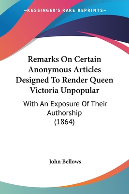 Remarks On Certain Anonymous Articles Designed To Render Queen Victoria Unpopular: With An Exposure Of Their Authorship (1864) - Bellows, John