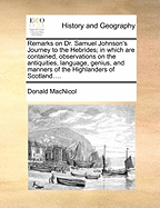 Remarks on Dr. Samuel Johnson's Journey to the Hebrides; in Which Are Contained, Observations on the Antiquities, Language, Genius, and Manners of the Highlanders of Scotland. by the Rev. Donald Mcnicol