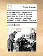 Remarks on Mr. John Fitch's Reply to Mr. James Rumsey's Pamphlet, by Joseph Barnes, Formerly Assistant, and Now Attorney in Fact to James Rumsey