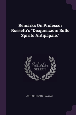 Remarks On Professor Rossetti's "Disquisizioni Sullo Spirito Antipapale." - Hallam, Arthur Henry