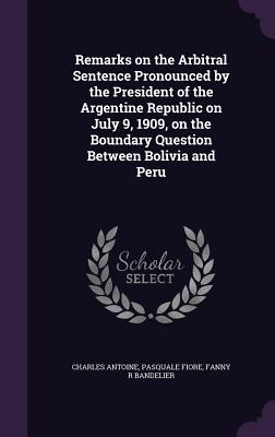 Remarks on the Arbitral Sentence Pronounced by the President of the Argentine Republic on July 9, 1909, on the Boundary Question Between Bolivia and Peru - Antoine, Charles, and Fiore, Pasquale, and Bandelier, Fanny R