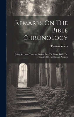 Remarks On The Bible Chronology: Being An Essay Towards Reconciling The Same With The Histories Of The Eastern Nations - Yeates, Thomas