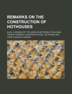 Remarks on the Construction of Hothouses: Also, a Review of the Various Methods of Building Them in Foreign Countries as Well as in England
