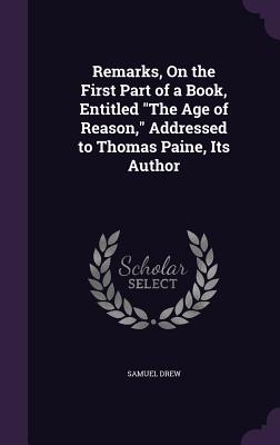 Remarks, On the First Part of a Book, Entitled "The Age of Reason," Addressed to Thomas Paine, Its Author - Drew, Samuel