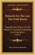 Remarks on the Late War with Russia; Together with Plans for the Attack on Cronstadt, Sweaborg, and