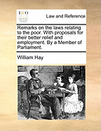 Remarks on the Laws Relating to the Poor; With Proposals for Their Better Relief and Employment ... with an Appendix, Containing the Resolutions of the House of Commons, on the Same Subject, in 1735; And the Substance of Two Bills Since Brought Into Parli