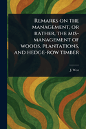 Remarks on the Management, or Rather, the MIS-Management of Woods, Plantations, and Hedge-Row Timber (Classic Reprint)