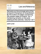 Remarks on the Principal Acts of the Thirteenth Parliament of Great Britain. by the Author of Letters Concerning the Present State of Poland. Vol. I. Containing Remarks on the Acts Relating to the Colonies. of 1; Volume 1