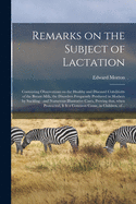 Remarks on the Subject of Lactation: Containing Observations on the Healthy and Diseased Conditions of the Breast-milk, the Disorders Frequently Produced in Mothers by Suckling: and Numerous Illustrative Cases, Proving That, When Protracted, It is A...