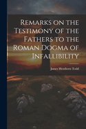 Remarks on the Testimony of the Fathers to the Roman Dogma of Infallibility