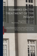 Remarks on the Treatment of the Insane: and the Management of Lunatic Asylums, Being the Substance of a Return From the Lincoln Lunatic Asylum, to the Circular of His Majesty's Secretary of State, With a Plan