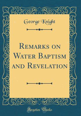 Remarks on Water Baptism and Revelation (Classic Reprint) - Knight, George