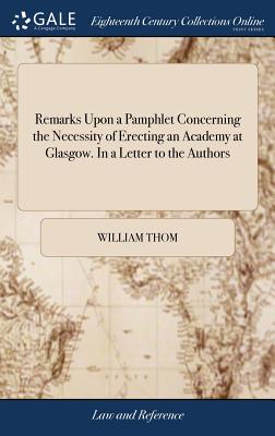 Remarks Upon a Pamphlet Concerning the Necessity of Erecting an Academy at Glasgow. In a Letter to the Authors - Thom, William