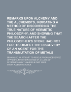 Remarks Upon Alchemy and the Alchemists, Indicating a Method of Discovering the True Nature of Hermetic Philosophy