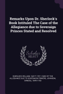 Remarks Upon Dr. Sherlock's Book Intituled the Case of the Allegiance Due to Soveraign Princes Stated and Resolved