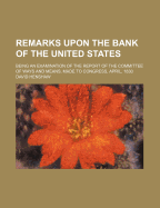 Remarks Upon the Bank of the United States: Being an Examination of the Report of the Committee of Ways and Means, Made to Congress, April, 1830