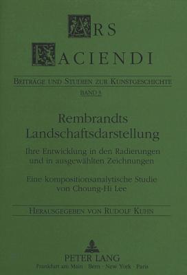 Rembrandts Landschaftsdarstellung: Ihre Entwicklung in Den Radierungen Und in Ausgewaehlten Zeichnungen-Eine Kompositionsanalytische Studie Von Choung-Hi Lee - Kuhn, Rudolf (Editor), and Choung-Hi Lee-Kuhn