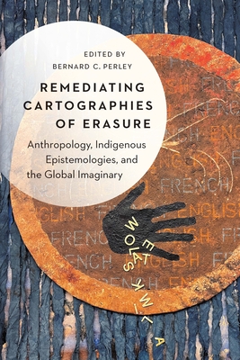 Remediating Cartographies of Erasure: Anthropology, Indigenous Epistemologies, and the Global Imaginary - Perley, Bernard C (Editor)