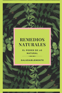 REMEDIOS NATURALES El poder de lo natural: Descubre Los Mejores Remedios Naturales Para Curar!! LA Mejor GUIA Natural Para TODOS!