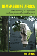 Remembering Africa: The Rediscovery of Colonialism in Contemporary German Literature: The Rediscovery of Colonialism in Contemporary German Literature