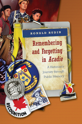 Remembering and Forgetting in Acadie: A Historian's Journey Through Public Memory - Rudin, Ronald