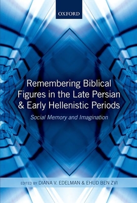 Remembering Biblical Figures in the Late Persian and Early Hellenistic Periods: Social Memory and Imagination - Edelman, Diana V. (Editor), and Ben Zvi, Ehud (Editor)