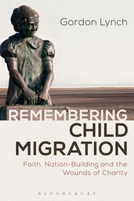 Remembering Child Migration: Faith, Nation-Building and the Wounds of Charity - Lynch, Gordon