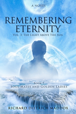 Remembering Eternity: Volume 3: The Light Above the Sun: Book 7 Soul Mates and Golden Ladies - Maddox, Richard Dietrich