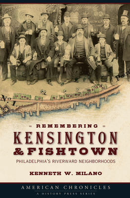 Remembering Kensington & Fishtown: Philadelphia's Riverward Neighborhoods - Milano, Kenneth W