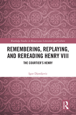 Remembering, Replaying, and Rereading Henry VIII: The Courtier's Henry - Djordjevic, Igor