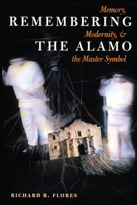 Remembering the Alamo: Memory, Modernity, and the Master Symbol - Flores, Richard R